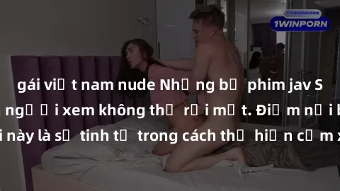 gái việt nam nude Những bộ phim jav SM không che khiến người xem không thể rời mắt. Điểm nổi bật của thể loại này là sự tinh tế trong cách thể hiện cảm xúc và sự hấp dẫn của những cảnh quay.