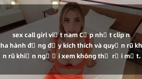 sex call girl việt nam Cập nhật clip nóng BDSM: Những pha hành động đầy kích thích và quyến rũ khiến người xem không thể rời mắt. Đừng bỏ lỡ!