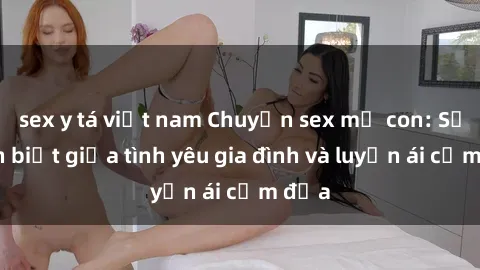 sex y tá việt nam Chuyện sex mẹ con: Sự phân biệt giữa tình yêu gia đình và luyến ái cấm địa