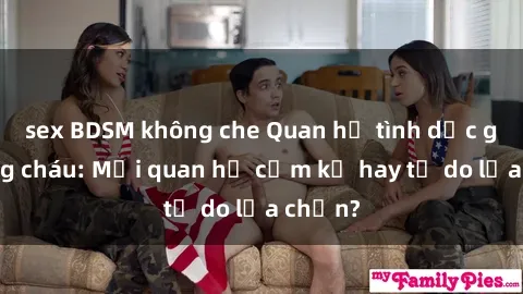 sex BDSM không che Quan hệ tình dục giữa ông cháu: Mối quan hệ cấm kỵ hay tự do lựa chọn?