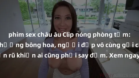 phim sex châu âu Clip nóng phòng tắm: Hít thở nồng nàn hương bông hoa, người đẹp vô cùng gợi cảm và quyến rũ khiến ai cũng phải say đắm. Xem ngay để trải nghiệm điều đặc biệt!