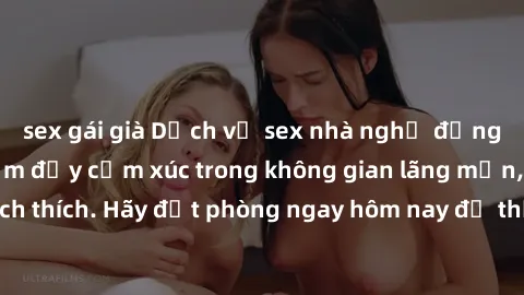 sex gái già Dịch vụ sex nhà nghỉ đẳng cấp: Trải nghiệm đầy cảm xúc trong không gian lãng mạn, đầy kích thích. Hãy đặt phòng ngay hôm nay để thỏa mãn khát khao của bạn!