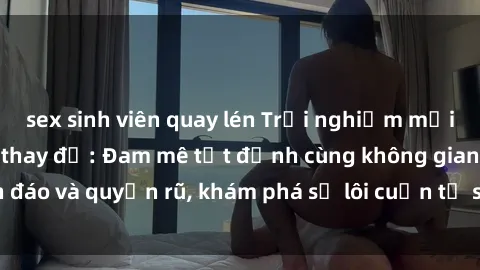 sex sinh viên quay lén Trải nghiệm mới lạ với sex phòng thay đồ: Đam mê tột đỉnh cùng không gian kín đáo và quyến rũ, khám phá sự lôi cuốn từ sự hấp dẫn của nơi này.