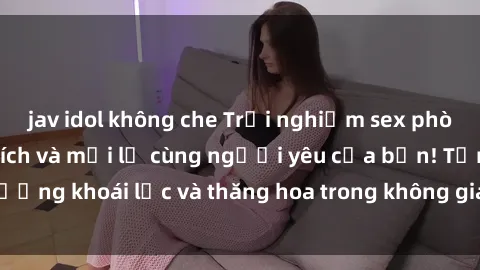 jav idol không che Trải nghiệm sex phòng tắm đầy kích thích và mới lạ cùng người yêu của bạn! Tận hưởng khoái lạc và thăng hoa trong không gian tắm ấm áp và gợi cảm.