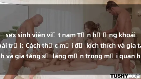sex sinh viên việt nam Tận hưởng khoái cảm với sex ngoài trời: Cách thức mới để kích thích và gia tăng sự lãng mạn trong mối quan hệ của bạn!
