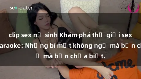 clip sex nữ sinh Khám phá thế giới sex ở quán karaoke: Những bí mật không ngờ mà bạn chưa biết.
