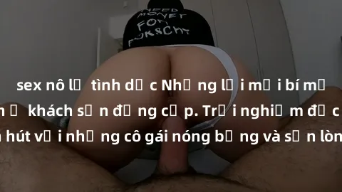 sex nô lệ tình dục Những lời mời bí mật: Gái Việt làm tình ở khách sạn đẳng cấp. Trải nghiệm độc đáo và cuốn hút với những cô gái nóng bỏng và sẵn lòng thỏa mãn mọi nhu cầu của bạn.