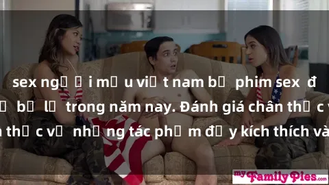 sex người mẫu việt nam bộ phim sex  đáng xem không thể bỏ lỡ trong năm nay. Đánh giá chân thực về những tác phẩm đầy kích thích và hấp dẫn này.