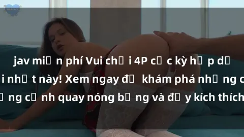 jav miễn phí Vui chơi 4P cực kỳ hấp dẫn trong phim sex mới nhất này! Xem ngay để khám phá những cảnh quay nóng bỏng và đầy kích thích của bộ phim này!