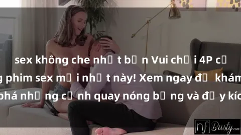 sex không che nhật bản Vui chơi 4P cực kỳ hấp dẫn trong phim sex mới nhất này! Xem ngay để khám phá những cảnh quay nóng bỏng và đầy kích thích của bộ phim này!