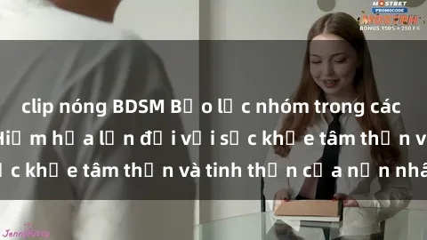 clip nóng BDSM Bạo lực nhóm trong các hành vi tình dục: Hiểm họa lớn đối với sức khỏe tâm thần và tinh thần của nạn nhân.