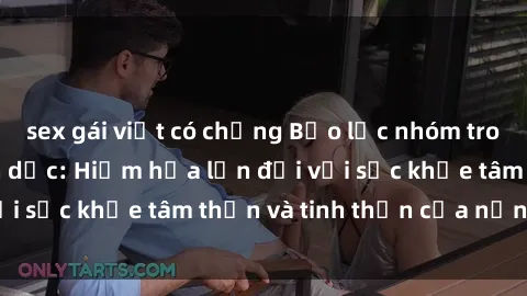 sex gái việt có chồng Bạo lực nhóm trong các hành vi tình dục: Hiểm họa lớn đối với sức khỏe tâm thần và tinh thần của nạn nhân.