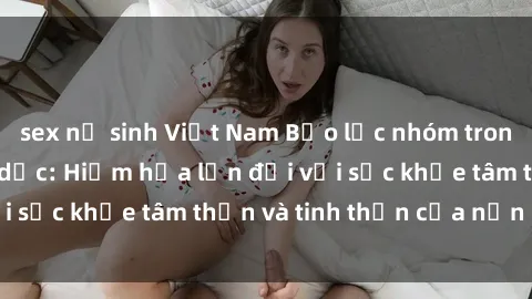 sex nữ sinh Việt Nam Bạo lực nhóm trong các hành vi tình dục: Hiểm họa lớn đối với sức khỏe tâm thần và tinh thần của nạn nhân.
