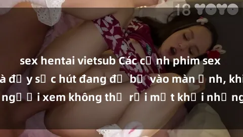 sex hentai vietsub Các cảnh phim sex bukkake hấp dẫn và đầy sức hút đang đổ bộ vào màn ảnh, khiến người xem không thể rời mắt khỏi những cảnh quay đầy kích thích.