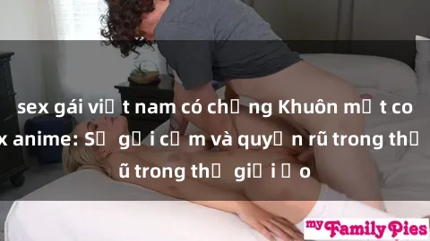 sex gái việt nam có chồng Khuôn mặt cosplay sex anime: Sự gợi cảm và quyến rũ trong thế giới ảo