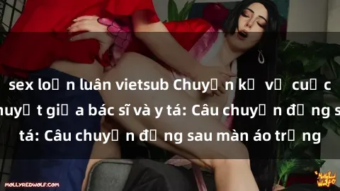 sex loạn luân vietsub Chuyện kể về cuộc tình đầy nhiệt huyết giữa bác sĩ và y tá: Câu chuyện đằng sau màn áo trắng