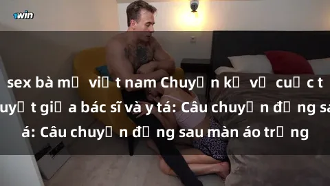 sex bà mẹ việt nam Chuyện kể về cuộc tình đầy nhiệt huyết giữa bác sĩ và y tá: Câu chuyện đằng sau màn áo trắng