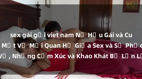 sex gái gọi viet nam Nữ Hầu Gái và Cuộc Sống Của Họ: Bí Mật Về Mối Quan Hệ Giữa Sex và Sự Phục Vụ, Những Cảm Xúc và Khao Khát Bị Lẫn Lộn Trong Lĩnh Vực Này.