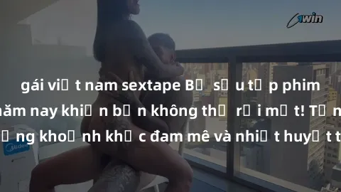 gái việt nam sextape Bộ sưu tập phim sex Mỹ hot nhất năm nay khiến bạn không thể rời mắt! Tận hưởng những khoảnh khắc đam mê và nhiệt huyết trong các tác phẩm nóng bỏng này!