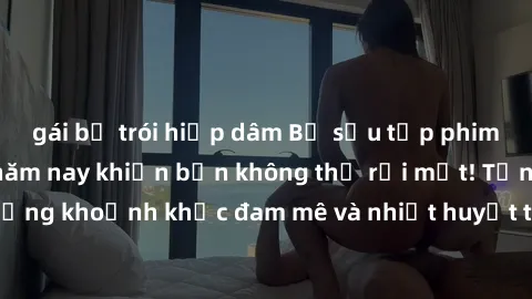 gái bị trói hiếp dâm Bộ sưu tập phim sex Mỹ hot nhất năm nay khiến bạn không thể rời mắt! Tận hưởng những khoảnh khắc đam mê và nhiệt huyết trong các tác phẩm nóng bỏng này!