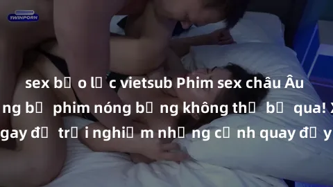 sex bạo lực vietsub Phim sex châu Âu đỉnh cao: Top những bộ phim nóng bỏng không thể bỏ qua! Xem ngay để trải nghiệm những cảnh quay đầy kích thích và cuồng nhiệt.