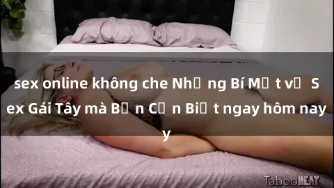 sex online không che Những Bí Mật về Sex Gái Tây mà Bạn Cần Biết ngay hôm nay