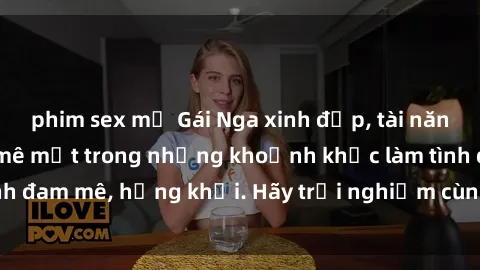 phim sex mỹ Gái Nga xinh đẹp, tài năng khiến bạn phải mê mệt trong những khoảnh khắc làm tình đam mê, hứng khởi. Hãy trải nghiệm cùng họ ngay hôm nay!