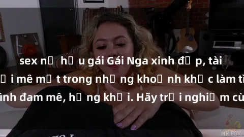 sex nữ hầu gái Gái Nga xinh đẹp, tài năng khiến bạn phải mê mệt trong những khoảnh khắc làm tình đam mê, hứng khởi. Hãy trải nghiệm cùng họ ngay hôm nay!