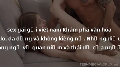 sex gái gọi viet nam Khám phá văn hóa sex Bắc Âu: Sự tự do, đa dạng và không kiêng nể. Những điều không ngờ về quan niệm và thái độ của người Bắc Âu đối với tình dục.