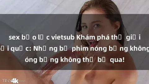 sex bạo lực vietsub Khám phá thế giới phim sex ngoại quốc: Những bộ phim nóng bỏng không thể bỏ qua!