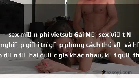 sex miễn phí vietsub Gái Mỹ sex Việt Nam: Khi nền công nghiệp giải trí gặp phong cách thú vị và hấp dẫn từ hai quốc gia khác nhau, kết quả thú vị không thể bỏ qua.