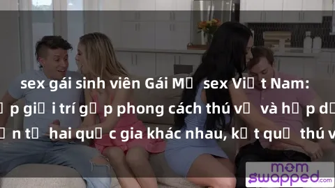 sex gái sinh viên Gái Mỹ sex Việt Nam: Khi nền công nghiệp giải trí gặp phong cách thú vị và hấp dẫn từ hai quốc gia khác nhau, kết quả thú vị không thể bỏ qua.
