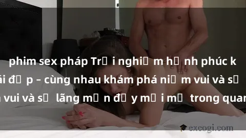 phim sex pháp Trải nghiệm hạnh phúc khi làm tình với gái đẹp – cùng nhau khám phá niềm vui và sự lãng mạn đầy mới mẻ trong quan hệ của bạn.