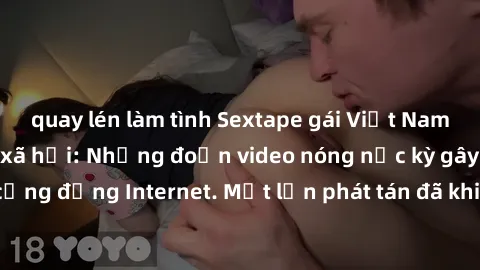 quay lén làm tình Sextape gái Việt Nam gây sốt trên mạng xã hội: Những đoạn video nóng nực kỳ gây chấn động cộng đồng Internet. Một lần phát tán đã khiến người xem không thể rời mắt.