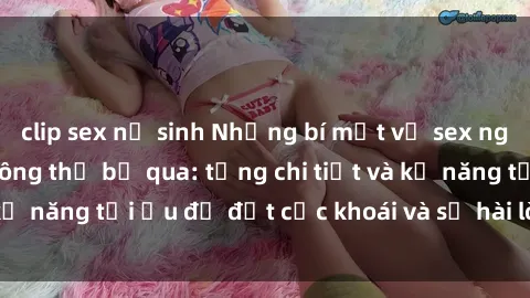 clip sex nữ sinh Những bí mật về sex người lớn mà bạn không thể bỏ qua: từng chi tiết và kỹ năng tối ưu để đạt cực khoái và sự hài lòng tối đa.
