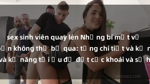 sex sinh viên quay lén Những bí mật về sex người lớn mà bạn không thể bỏ qua: từng chi tiết và kỹ năng tối ưu để đạt cực khoái và sự hài lòng tối đa.
