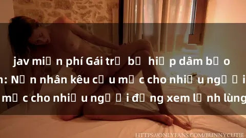 jav miễn phí Gái trẻ bị hiếp dâm bạo lực trong công viên: Nạn nhân kêu cứu mặc cho nhiều người đứng xem lạnh lùng