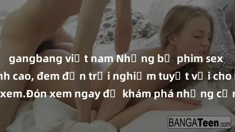 gangbang việt nam Những bộ phim sex không che HD đỉnh cao, đem đến trải nghiệm tuyệt vời cho người xem.Đón xem ngay để khám phá những cảnh quay đẹp mắt và kích thích.
