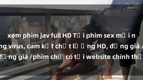 xem phim jav full HD Tải phim sex mới nhất cực nhanh không virus, cam kết chất lượng HD, đồng giá /phim chỉ có tại website chính thức. Đặt ngay!