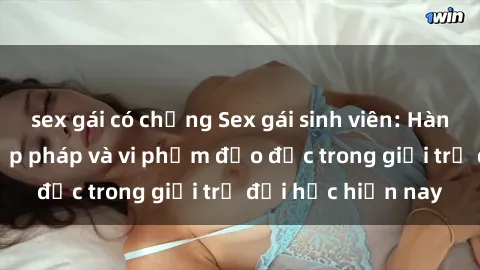 sex gái có chồng Sex gái sinh viên: Hành vi gấu không hợp pháp và vi phạm đạo đức trong giới trẻ đại học hiện nay