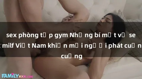 sex phòng tập gym Những bí mật về sex milf Việt Nam khiến mọi người phát cuồng