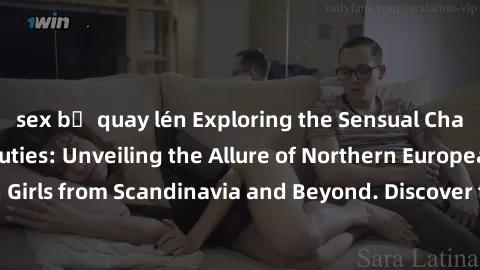 sex bị quay lén Exploring the Sensual Charms of Nordic Beauties: Unveiling the Allure of Northern European Sexiness in Girls from Scandinavia and Beyond. Discover the Seductive Secrets of Northern Eur