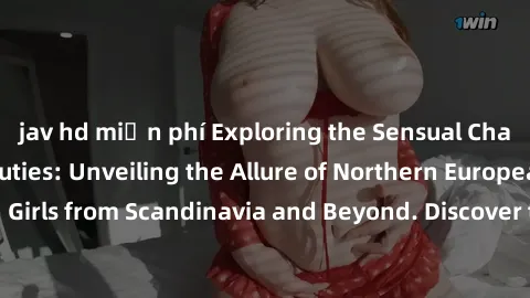 jav hd miễn phí Exploring the Sensual Charms of Nordic Beauties: Unveiling the Allure of Northern European Sexiness in Girls from Scandinavia and Beyond. Discover the Seductive Secrets of Northern Eur