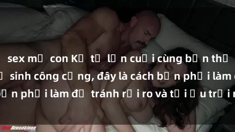sex mẹ con Kể từ lần cuối cùng bạn thực hành sex nhà vệ sinh công cộng, đây là cách bạn phải làm để tránh rủi ro và tối ưu trải nghiệm.