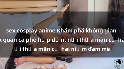 sex cosplay anime Khám phá không gian độc đáo tại sex quán cà phê hấp dẫn, nơi thỏa mãn cả hai niềm đam mê