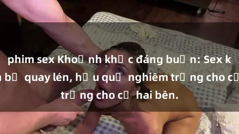 phim sex Khoảnh khắc đáng buồn: Sex khách sạn bị quay lén, hậu quả nghiêm trọng cho cả hai bên.