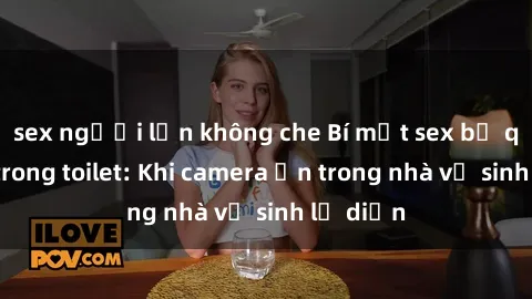 sex người lớn không che Bí mật sex bị quay lén trong toilet: Khi camera ẩn trong nhà vệ sinh lộ diện