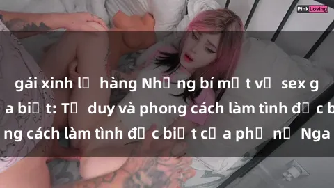 gái xinh lộ hàng Những bí mật về sex gái Nga mà bạn chưa biết: Tư duy và phong cách làm tình đặc biệt của phụ nữ Nga