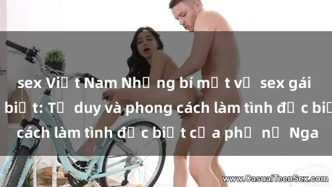 sex Việt Nam Những bí mật về sex gái Nga mà bạn chưa biết: Tư duy và phong cách làm tình đặc biệt của phụ nữ Nga