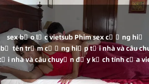 sex bạo lực vietsub Phim sex cưỡng hiếp vietsub: Nữ sinh bị tên trộm cưỡng hiếp tại nhà và câu chuyện đầy kịch tính của vietsub